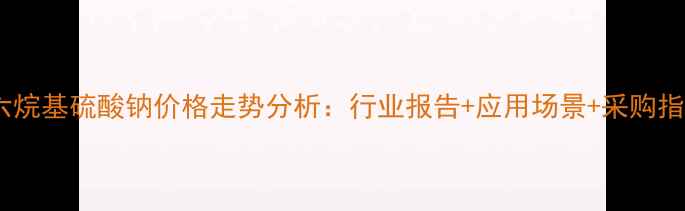 图片 🔥十六烷基硫酸钠价格走势分析：行业报告+应用场景+采购指南💡1.jpg