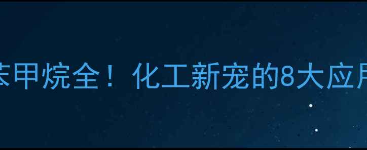 图片 🔥单甲基四氯二苯甲烷全！化工新宠的8大应用场景+避坑指南1.jpg