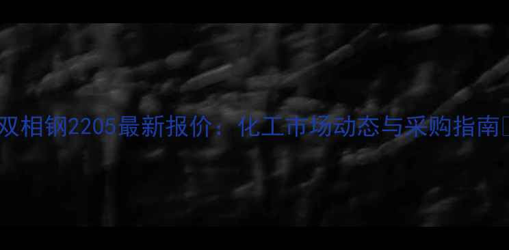 图片 🔥双相钢2205最新报价：化工市场动态与采购指南🔥2.jpg