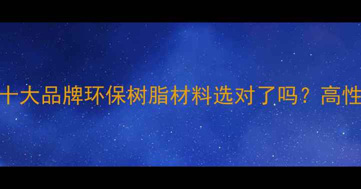 图片 🔥台湾长春化工树脂十大品牌环保树脂材料选对了吗？高性价比工业解决方案！.jpg