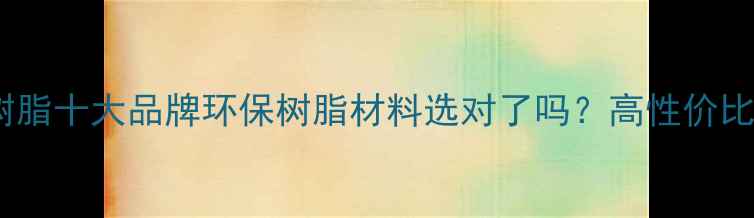 图片 🔥台湾长春化工树脂十大品牌环保树脂材料选对了吗？高性价比工业解决方案！2.jpg