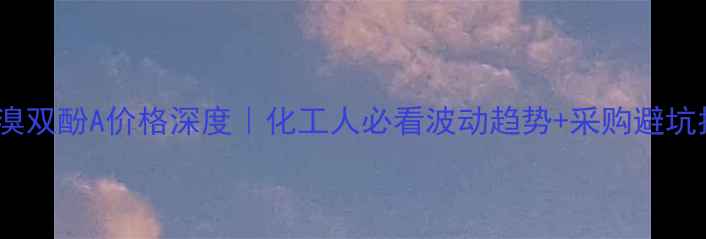 图片 🔥四溴双酚A价格深度｜化工人必看波动趋势+采购避坑指南1.jpg