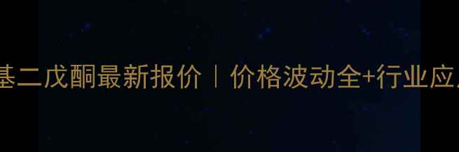 图片 🔥四甲基二戊酮最新报价｜价格波动全+行业应用指南2.jpg