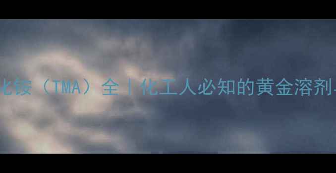 图片 🔥四甲基氟化铵（TMA）全｜化工人必知的黄金溶剂与安全指南2.jpg