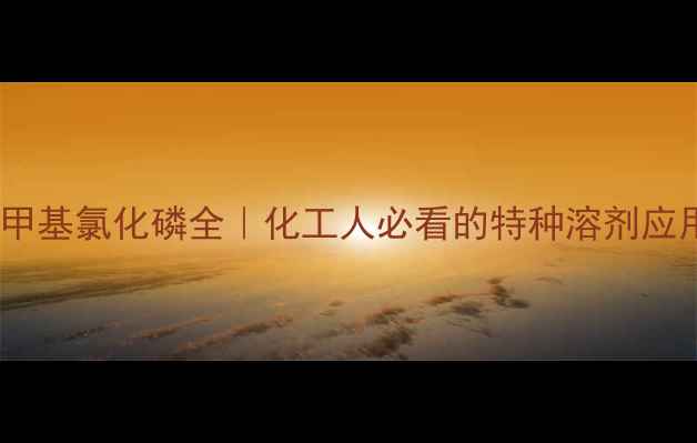 图片 🔥四羟甲基氯化磷全｜化工人必看的特种溶剂应用指南1.jpg