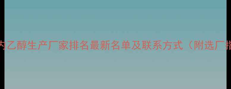 图片 🔥国内乙醇生产厂家排名最新名单及联系方式（附选厂指南）.jpg