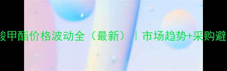 图片 🔥基丙烯酸甲酯价格波动全（最新）｜市场趋势+采购避坑指南🔥2.jpg