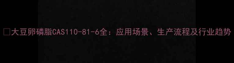 图片 🔥大豆卵磷脂CAS110-81-6全：应用场景、生产流程及行业趋势.jpg