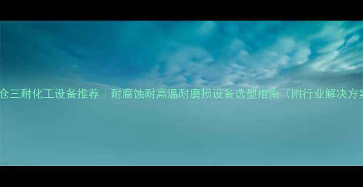 图片 🔥太仓三耐化工设备推荐｜耐腐蚀耐高温耐磨损设备选型指南（附行业解决方案）2.jpg