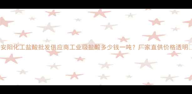 图片 🔥安阳化工盐酸批发供应商工业级盐酸多少钱一吨？厂家直供价格透明🔥1.jpg