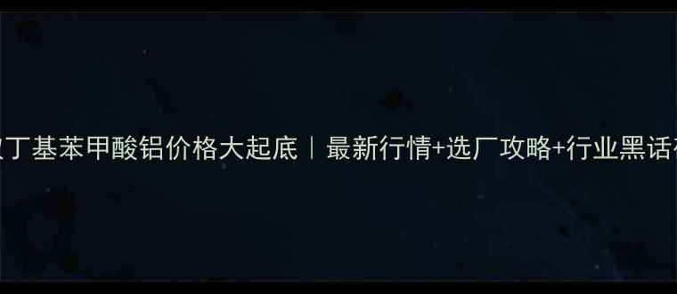 图片 🔥对叔丁基苯甲酸铝价格大起底｜最新行情+选厂攻略+行业黑话破解💰.jpg