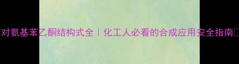 图片 🔥对氨基苯乙酮结构式全｜化工人必看的合成应用安全指南✨1.jpg