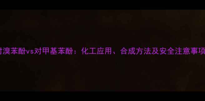图片 🔥对溴苯酚vs对甲基苯酚：化工应用、合成方法及安全注意事项全1.jpg