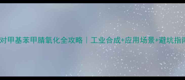 图片 🔥对甲基苯甲腈氧化全攻略｜工业合成+应用场景+避坑指南1.jpg