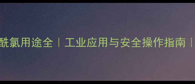 图片 🔥对甲基苯甲酰氯用途全｜工业应用与安全操作指南｜化工行业必备.jpg