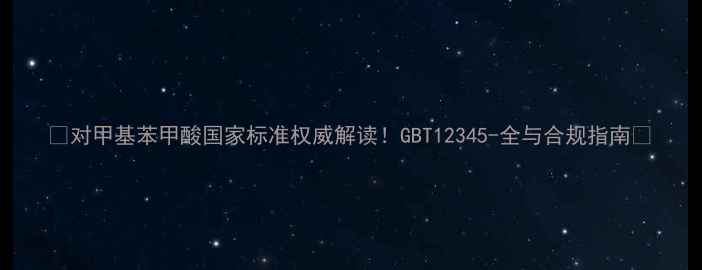 图片 🔥对甲基苯甲酸国家标准权威解读！GBT12345-全与合规指南🔥.jpg