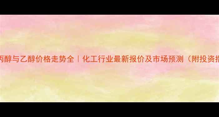 图片 🔥异丙醇与乙醇价格走势全｜化工行业最新报价及市场预测（附投资指南）.jpg