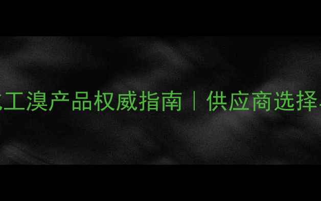 图片 🔥张家港化工溴产品权威指南｜供应商选择与采购攻略.jpg