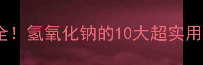 图片 🔥必看！工业与生活全！氢氧化钠的10大超实用场景（附安全指南）1.jpg