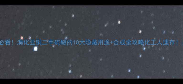 图片 🔥必看！溴化亚铜二甲硫醚的10大隐藏用途+合成全攻略化工人速存！🔥2.jpg