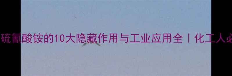 图片 🔥必看！硫氰酸铵的10大隐藏作用与工业应用全｜化工人必存干货2.jpg