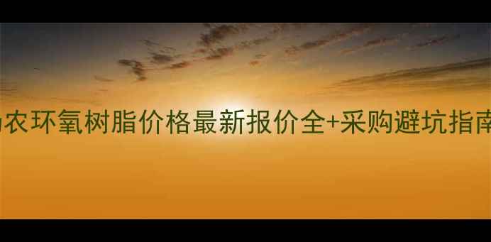 图片 🔥扬农环氧树脂价格最新报价全+采购避坑指南🔥1.jpg