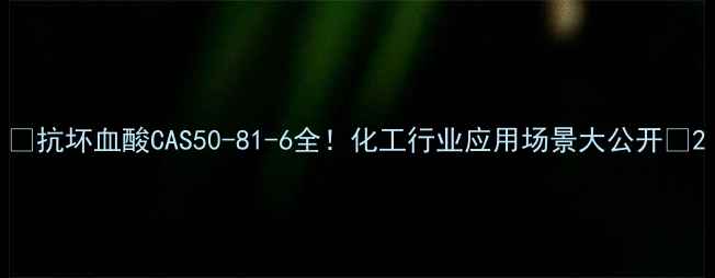 图片 🔥抗坏血酸CAS50-81-6全！化工行业应用场景大公开✨2.jpg