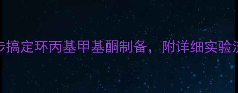 图片 🔥新手必看！3步搞定环丙基甲基酮制备，附详细实验流程+避坑指南💡.jpg