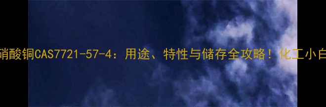 图片 🔥无水硝酸铜CAS7721-57-4：用途、特性与储存全攻略！化工小白必看！.jpg
