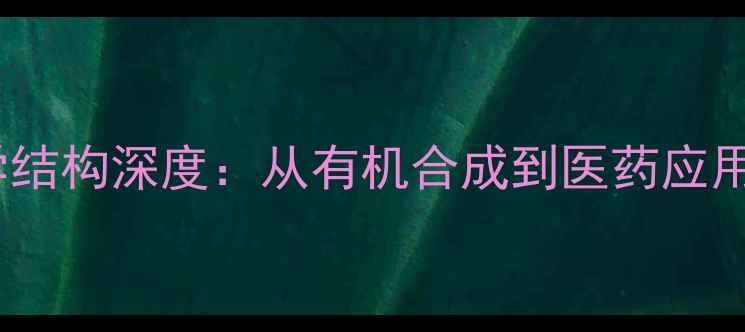 图片 🔥普鲁卡因化学结构深度：从有机合成到医药应用的科学密码🔥1.jpg