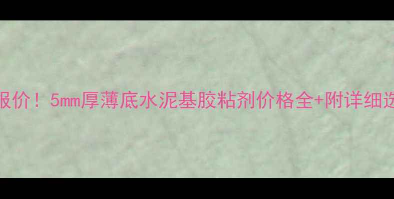 图片 🔥最新报价！5mm厚薄底水泥基胶粘剂价格全+附详细选购指南.jpg