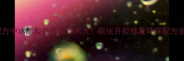 图片 🔥橡胶配方中冰醋酸的隐藏作用大！硫化开胶修复环保配方全攻略🔥2.jpg