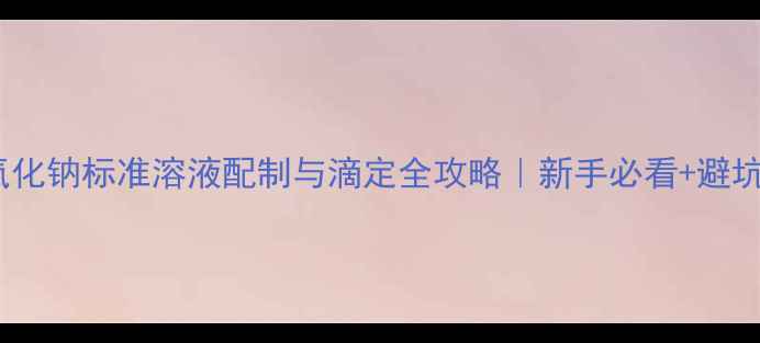 图片 🔥氢氧化钠标准溶液配制与滴定全攻略｜新手必看+避坑指南2.jpg