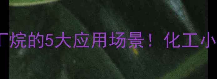 图片 🔥氯代正丁烷的5大应用场景！化工小白必看🔥2.jpg