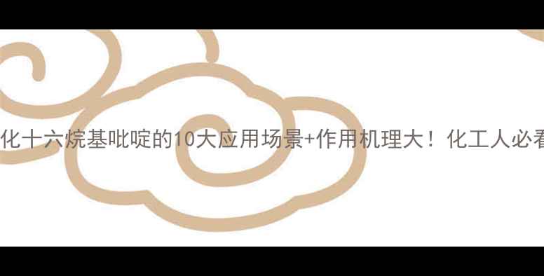 图片 🔥氯化十六烷基吡啶的10大应用场景+作用机理大！化工人必看🔬2.jpg