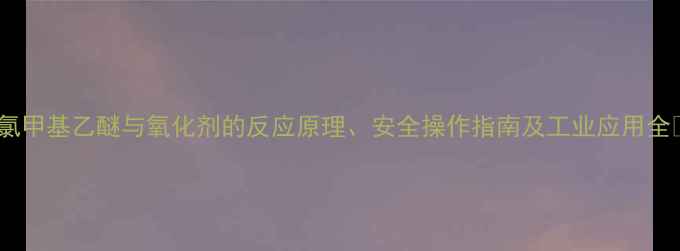 图片 🔥氯甲基乙醚与氧化剂的反应原理、安全操作指南及工业应用全🔥1.jpg