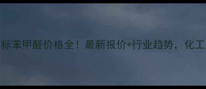 图片 🔥江苏国标苯甲醛价格全！最新报价+行业趋势，化工人必看！.jpg