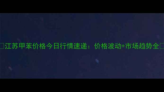 图片 🔥江苏甲苯价格今日行情速递：价格波动+市场趋势全🔥.jpg
