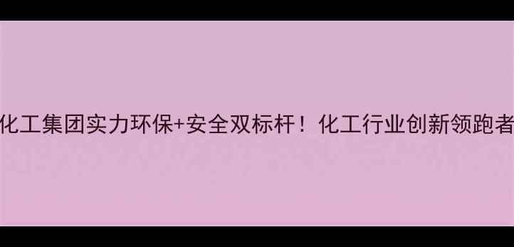 图片 🔥江苏高恒化工集团实力环保+安全双标杆！化工行业创新领跑者深度解读🔥.jpg