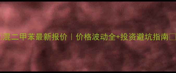 图片 🔥混二甲苯最新报价｜价格波动全+投资避坑指南🔥2.jpg