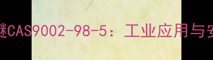 图片 🔥烷基聚氧乙烯醚CAS9002-98-5：工业应用与安全使用全指南🔥.jpg