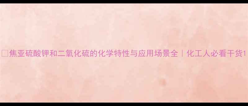 图片 🔥焦亚硫酸钾和二氧化硫的化学特性与应用场景全｜化工人必看干货1.jpg