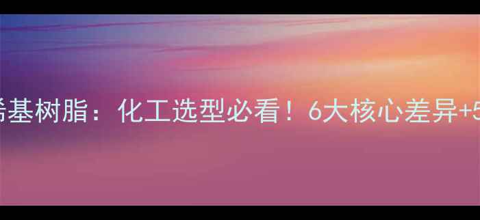 图片 🔥环氧树脂VS乙烯基树脂：化工选型必看！6大核心差异+5种常见应用场景2.jpg