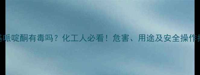 图片 🔥甲基哌啶酮有毒吗？化工人必看！危害、用途及安全操作指南🔥.jpg
