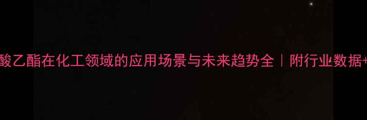 图片 🔥甲基磺酸乙酯在化工领域的应用场景与未来趋势全｜附行业数据+实操案例.jpg