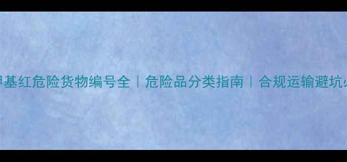 图片 🔥甲基红危险货物编号全｜危险品分类指南｜合规运输避坑必看.jpg