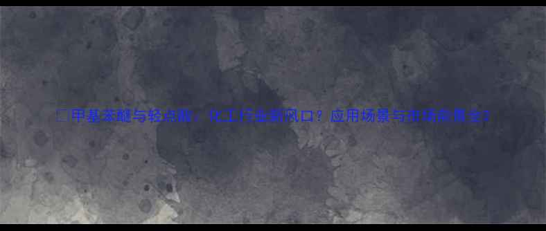 图片 🔥甲基苯醚与轻点酸：化工行业新风口？应用场景与市场前景全2.jpg