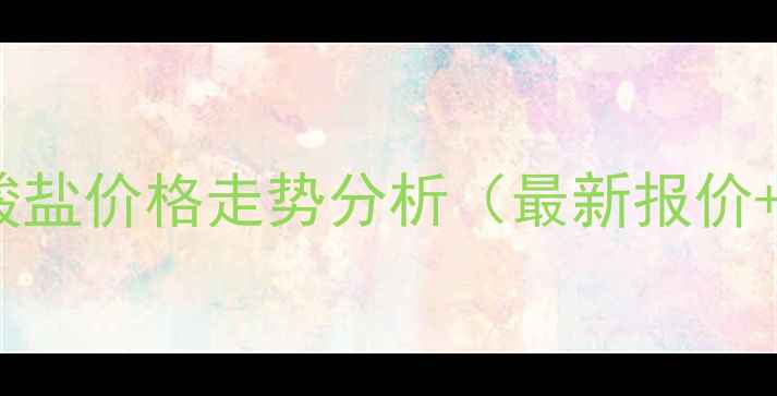 图片 🔥甲氧胺盐酸盐价格走势分析（最新报价+采购指南）2.jpg