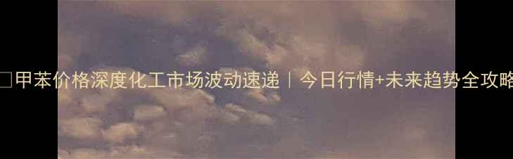 图片 🔥甲苯价格深度化工市场波动速递｜今日行情+未来趋势全攻略.jpg