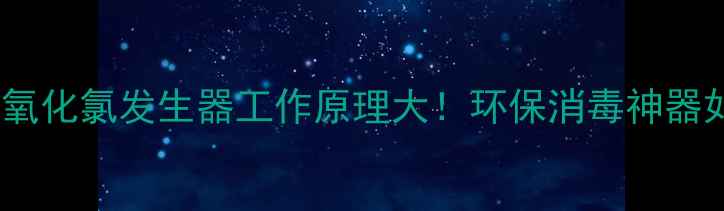 图片 🔥电解法二氧化氯发生器工作原理大！环保消毒神器如何运作？2.jpg